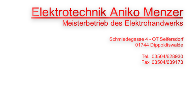Elektrotechnik Aniko Menzer
Meisterbetrieb des Elektrohandwerks

Schmiedegasse 4 - OT Seifersdorf
01744 Dippoldiswalde

Tel.: 03504/628930
Fax: 03504/639173
